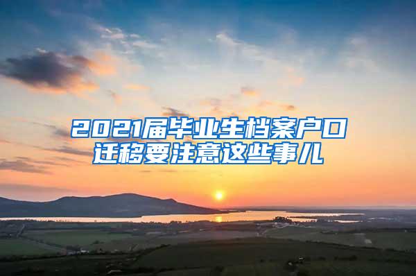 2021届毕业生档案户口迁移要注意这些事儿