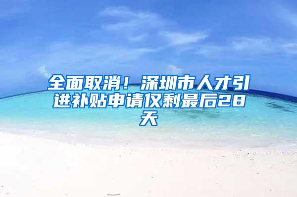 全面取消！深圳市人才引进补贴申请仅剩最后28天