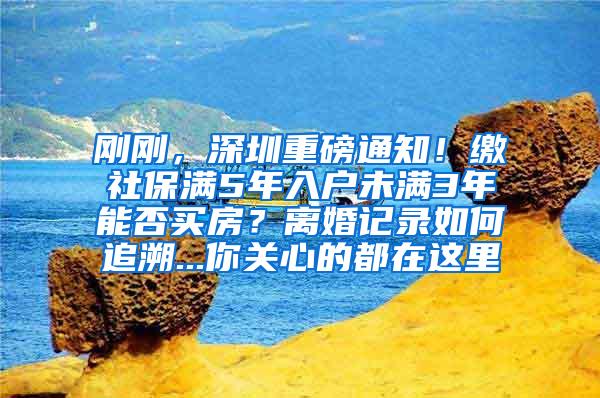 刚刚，深圳重磅通知！缴社保满5年入户未满3年能否买房？离婚记录如何追溯...你关心的都在这里