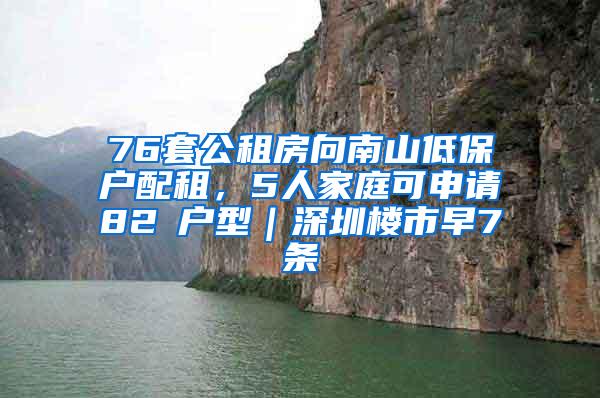 76套公租房向南山低保户配租，5人家庭可申请82㎡户型｜深圳楼市早7条