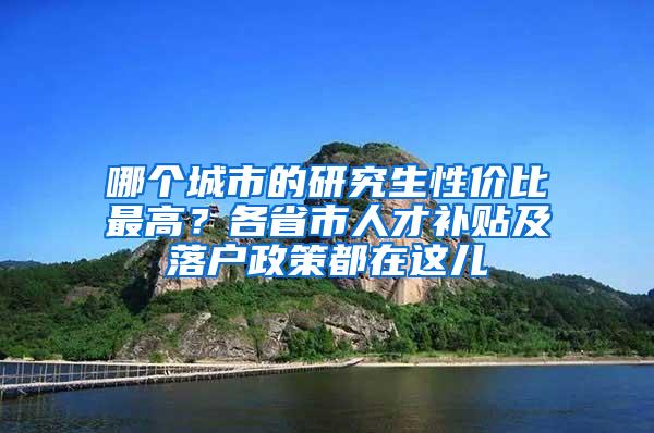 哪个城市的研究生性价比最高？各省市人才补贴及落户政策都在这儿