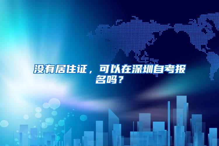 没有居住证，可以在深圳自考报名吗？