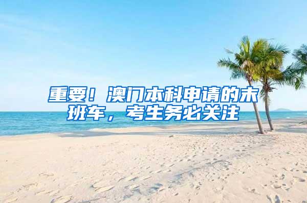 重要！澳门本科申请的末班车，考生务必关注