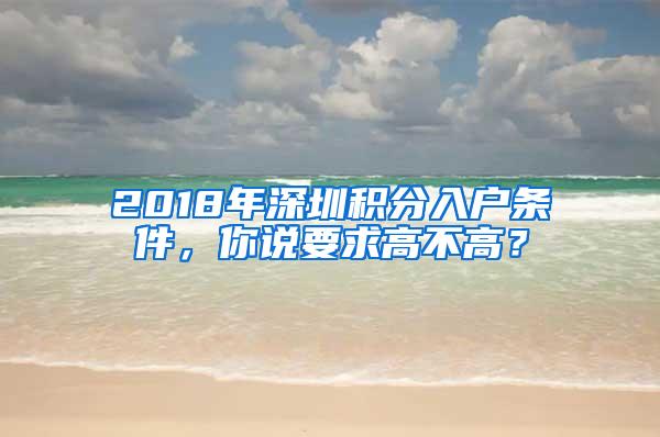 2018年深圳积分入户条件，你说要求高不高？