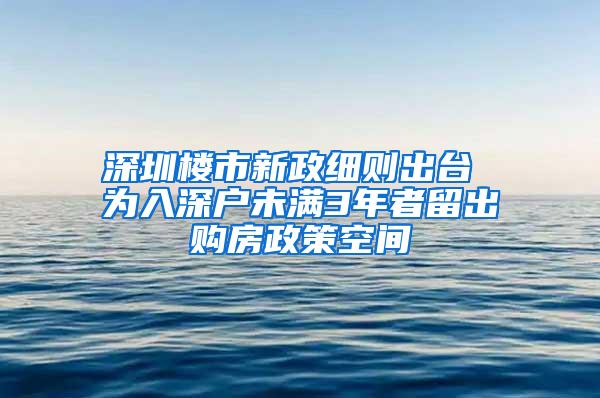 深圳楼市新政细则出台 为入深户未满3年者留出购房政策空间