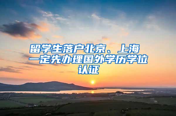 留学生落户北京、上海 一定先办理国外学历学位认证