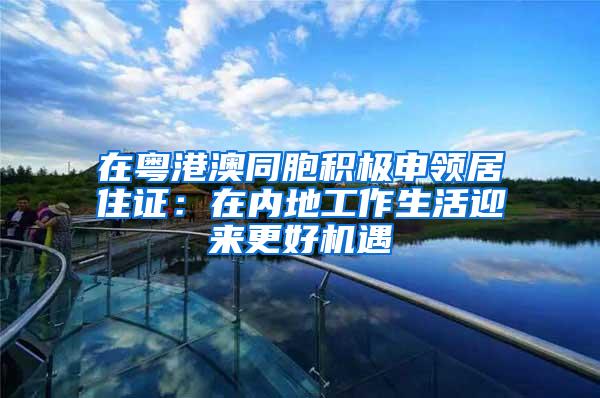 在粤港澳同胞积极申领居住证：在内地工作生活迎来更好机遇