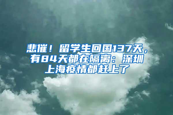 悲催！留学生回国137天，有84天都在隔离：深圳上海疫情都赶上了