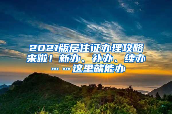 2021版居住证办理攻略来啦！新办、补办、续办……这里就能办