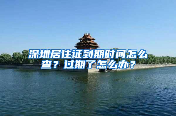 深圳居住证到期时间怎么查？过期了怎么办？