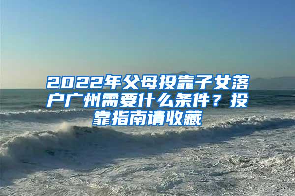 2022年父母投靠子女落户广州需要什么条件？投靠指南请收藏