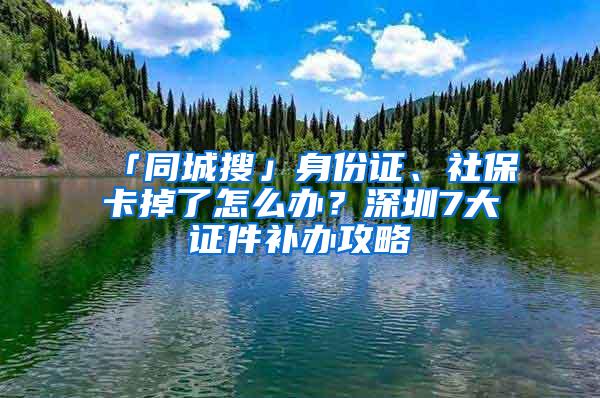 「同城搜」身份证、社保卡掉了怎么办？深圳7大证件补办攻略