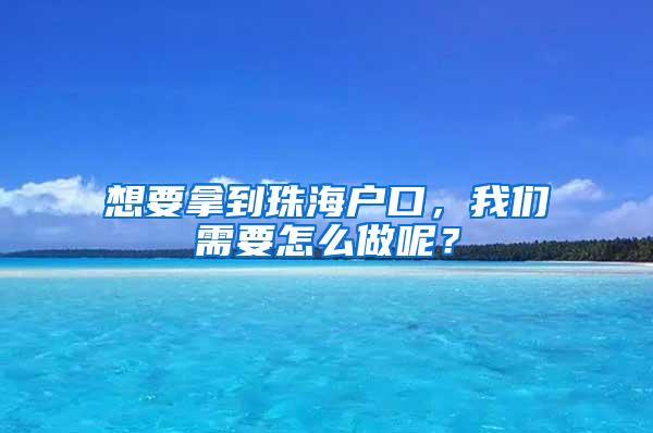 想要拿到珠海户口，我们需要怎么做呢？