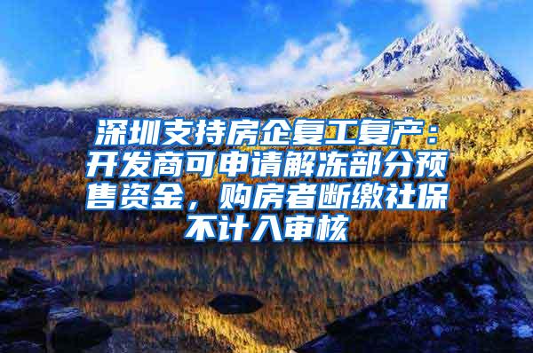 深圳支持房企复工复产：开发商可申请解冻部分预售资金，购房者断缴社保不计入审核