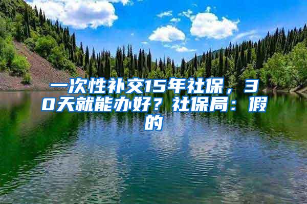 一次性补交15年社保，30天就能办好？社保局：假的