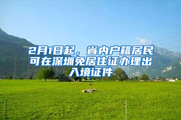 2月1日起，省内户籍居民可在深圳免居住证办理出入境证件