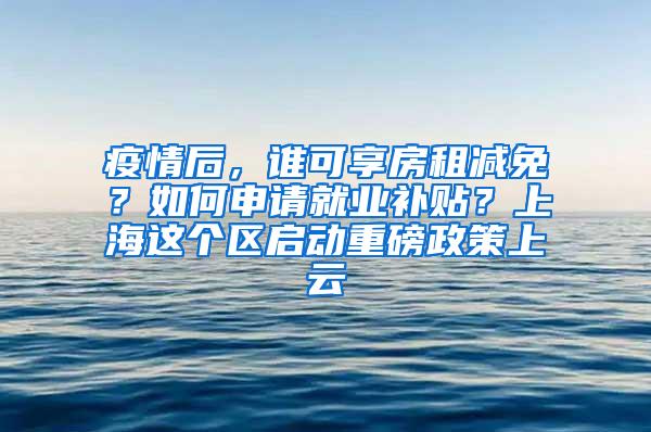 疫情后，谁可享房租减免？如何申请就业补贴？上海这个区启动重磅政策上云