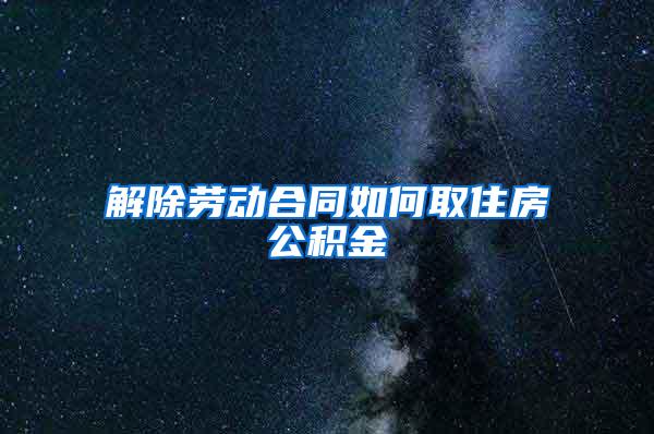 解除劳动合同如何取住房公积金