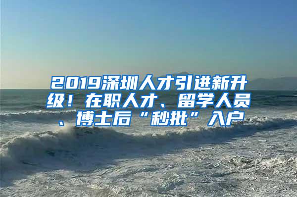 2019深圳人才引进新升级！在职人才、留学人员、博士后“秒批”入户