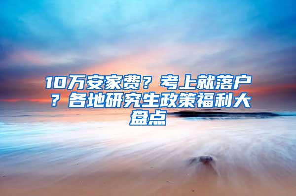 10万安家费？考上就落户？各地研究生政策福利大盘点