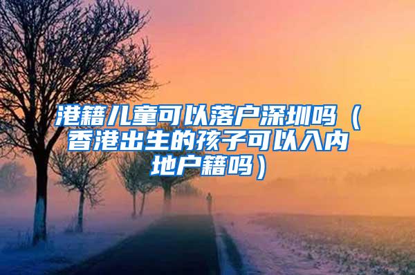 港籍儿童可以落户深圳吗（香港出生的孩子可以入内地户籍吗）