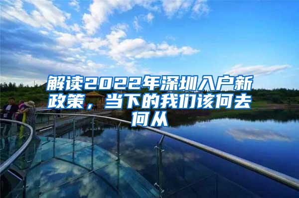 解读2022年深圳入户新政策，当下的我们该何去何从