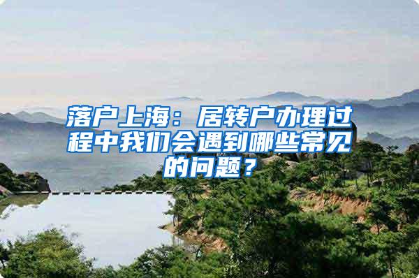 落户上海：居转户办理过程中我们会遇到哪些常见的问题？