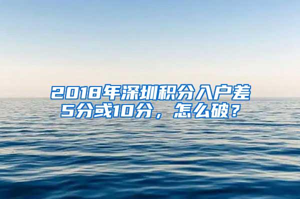2018年深圳积分入户差5分或10分，怎么破？