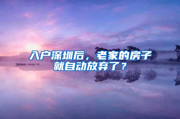 入户深圳后，老家的房子就自动放弃了？