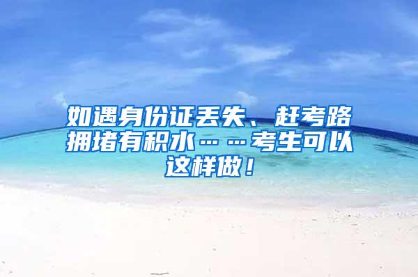 如遇身份证丢失、赶考路拥堵有积水……考生可以这样做！