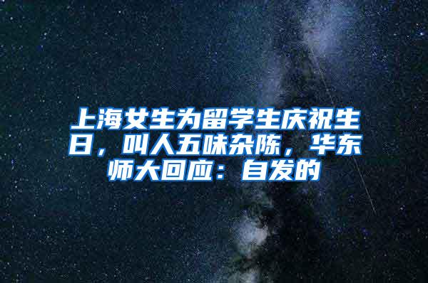 上海女生为留学生庆祝生日，叫人五味杂陈，华东师大回应：自发的