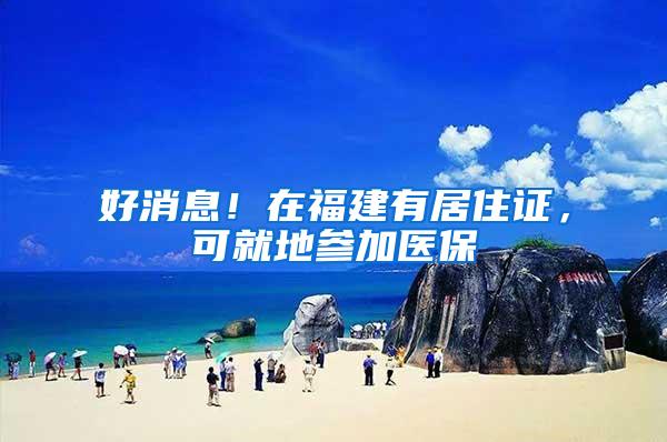 好消息！在福建有居住证，可就地参加医保