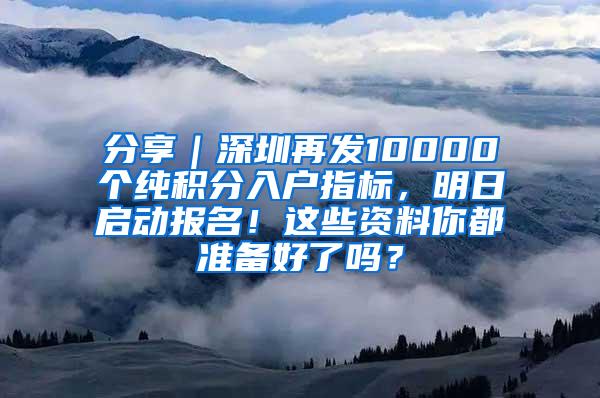 分享｜深圳再发10000个纯积分入户指标，明日启动报名！这些资料你都准备好了吗？