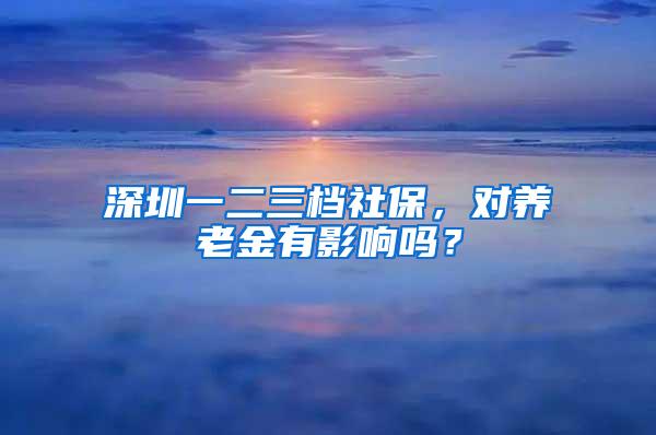 深圳一二三档社保，对养老金有影响吗？