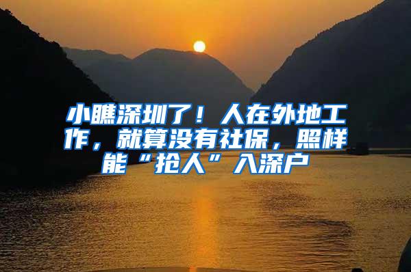 小瞧深圳了！人在外地工作，就算没有社保，照样能“抢人”入深户
