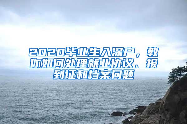 2020毕业生入深户，教你如何处理就业协议、报到证和档案问题