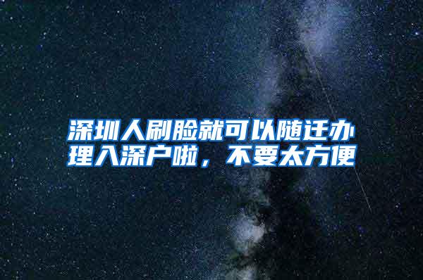 深圳人刷脸就可以随迁办理入深户啦，不要太方便