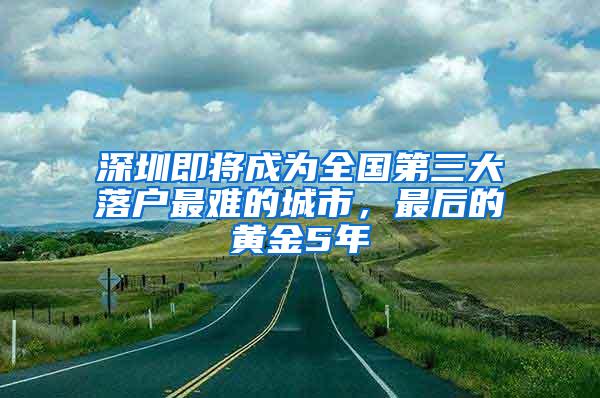 深圳即将成为全国第三大落户最难的城市，最后的黄金5年