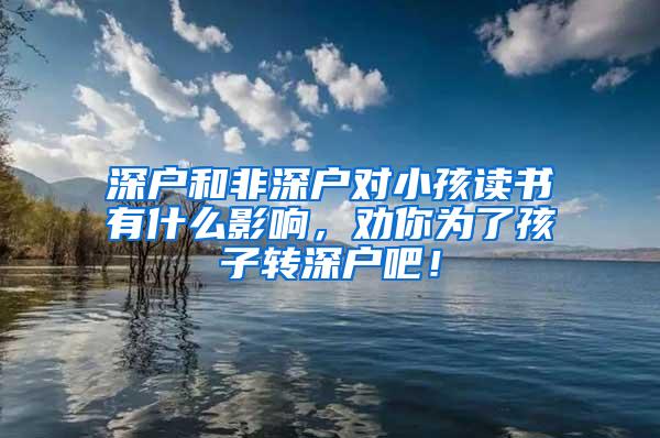 深户和非深户对小孩读书有什么影响，劝你为了孩子转深户吧！
