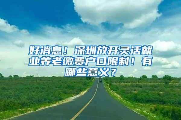 好消息！深圳放开灵活就业养老缴费户口限制！有哪些意义？