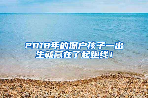2018年的深户孩子一出生就赢在了起跑线！