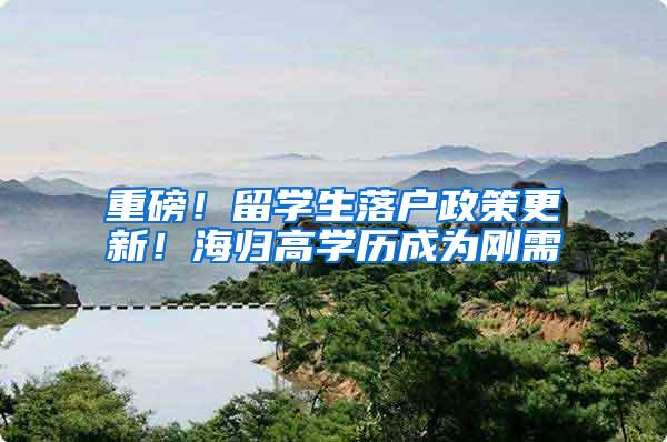 重磅！留学生落户政策更新！海归高学历成为刚需