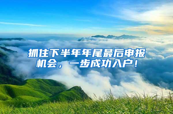 抓住下半年年尾最后申报机会，一步成功入户！