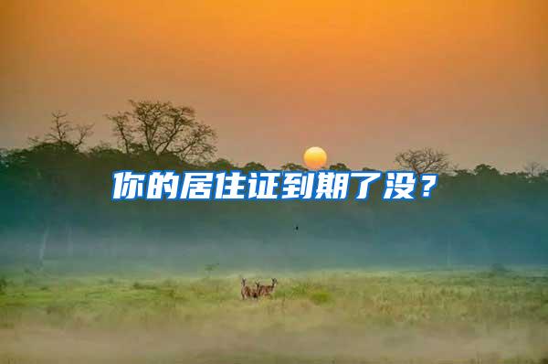 你的居住证到期了没？