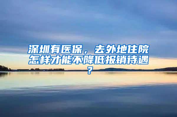 深圳有医保，去外地住院怎样才能不降低报销待遇？