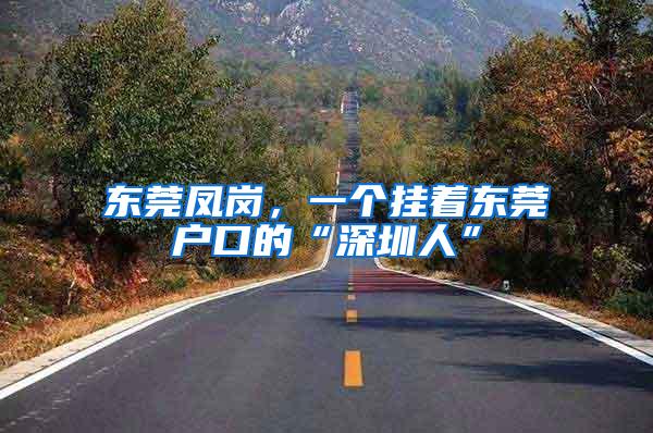 东莞凤岗，一个挂着东莞户口的“深圳人”