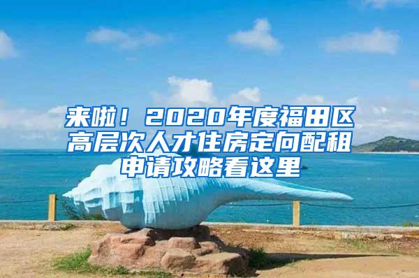 来啦！2020年度福田区高层次人才住房定向配租申请攻略看这里