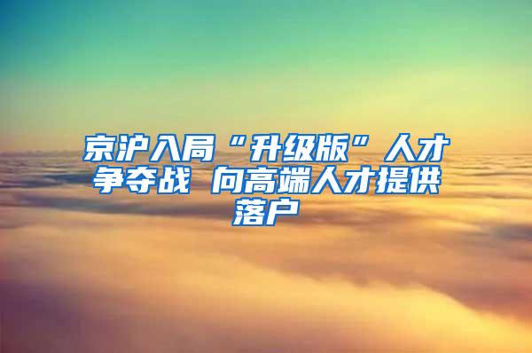 京沪入局“升级版”人才争夺战 向高端人才提供落户