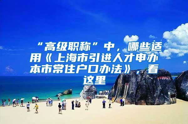“高级职称”中，哪些适用《上海市引进人才申办本市常住户口办法》，看这里