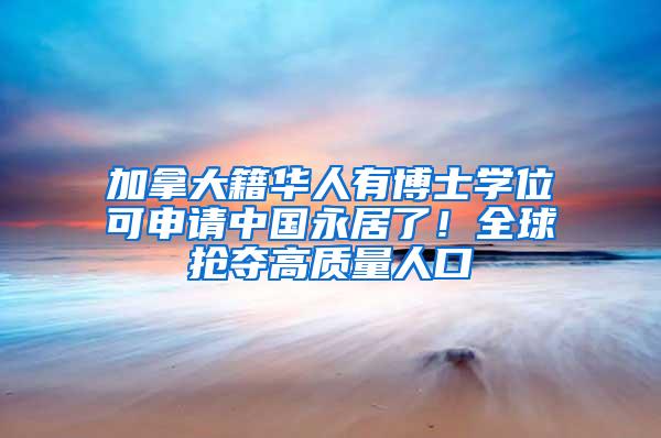 加拿大籍华人有博士学位可申请中国永居了！全球抢夺高质量人口